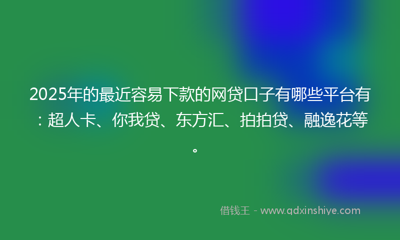 2025年的最近容易下款的网贷口子有哪些平台有：超人卡、你我贷、东方汇、拍拍贷、融逸花等。