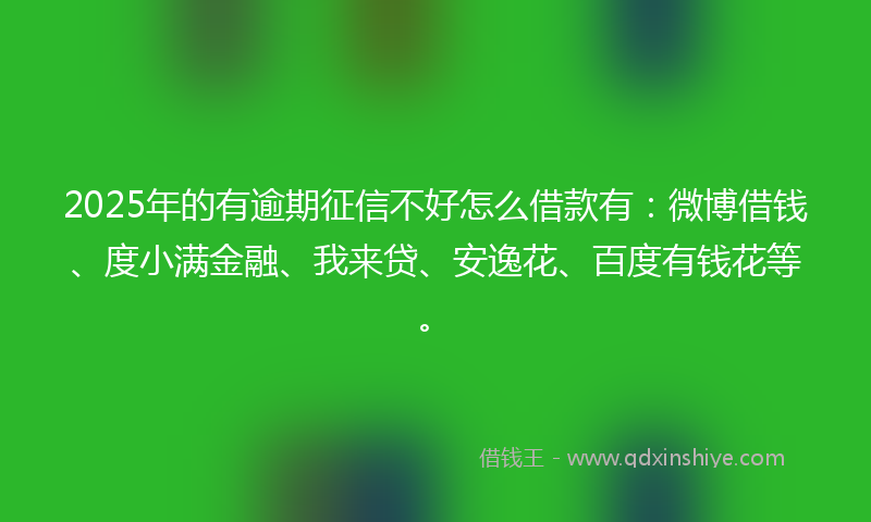 2025年的有逾期征信不好怎么借款有：微博借钱、度小满金融、我来贷、安逸花、百度有钱花等。