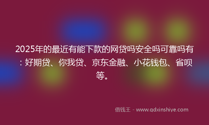 2025年的最近有能下款的网贷吗安全吗可靠吗有：好期贷、你我贷、京东金融、小花钱包、省呗等。