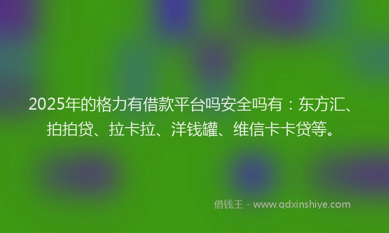 2025年的格力有借款平台吗安全吗有：东方汇、拍拍贷、拉卡拉、洋钱罐、维信卡卡贷等。