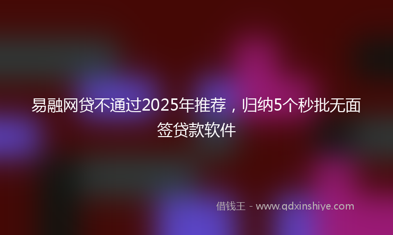 易融网贷不通过2025年推荐，归纳5个秒批无面签贷款软件