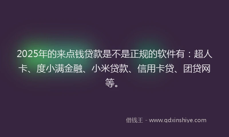 2025年的来点钱贷款是不是正规的软件有：超人卡、度小满金融、小米贷款、信用卡贷、团贷网等。
