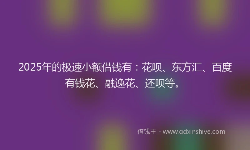 2025年的极速小额借钱有：花呗、东方汇、百度有钱花、融逸花、还呗等。