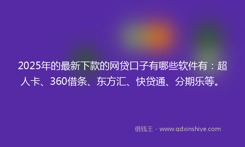 2025年的最新下款的网贷口子有哪些软件有：超人卡、360借条、东方汇、快贷通、分期乐等。