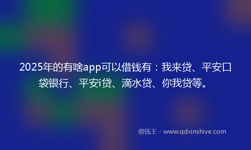 2025年的有啥app可以借钱有：我来贷、平安口袋银行、平安i贷、滴水贷、你我贷等。