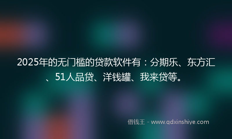 2025年的无门槛的贷款软件有：分期乐、东方汇、51人品贷、洋钱罐、我来贷等。