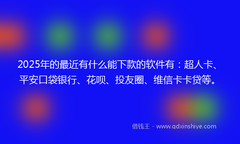 2025年的最近有什么能下款的软件有：超人卡、平安口袋银行、花呗、投友圈、维信卡卡贷等。