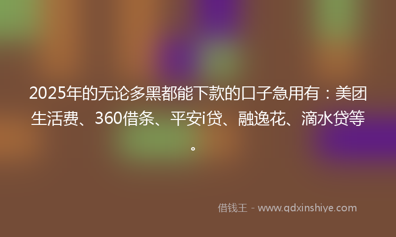 2025年的无论多黑都能下款的口子急用有：美团生活费、360借条、平安i贷、融逸花、滴水贷等。