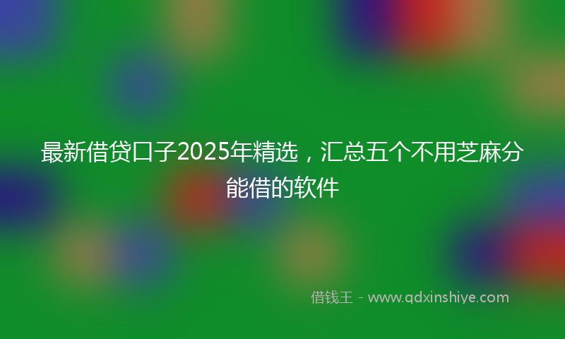 最新借贷口子2025年精选，汇总五个不用芝麻分能借的软件