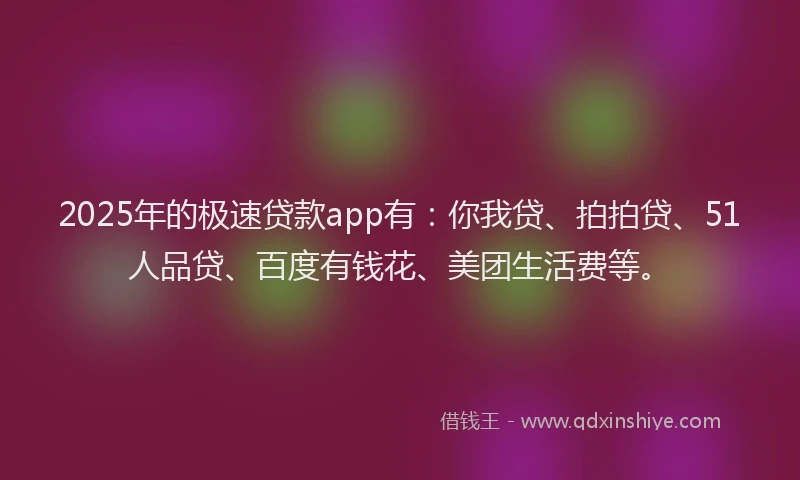 2025年的极速贷款app有：你我贷、拍拍贷、51人品贷、百度有钱花、美团生活费等。