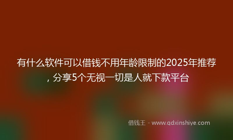 有什么软件可以借钱不用年龄限制的2025年推荐，分享5个无视一切是人就下款平台