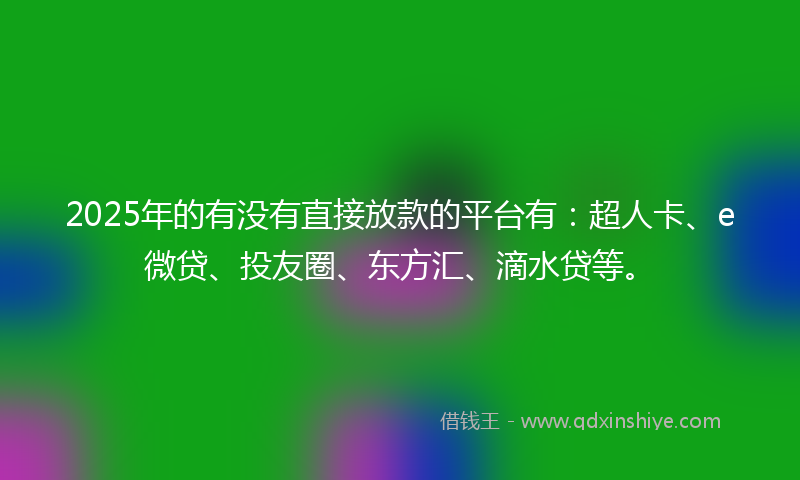 2025年的有没有直接放款的平台有：超人卡、e微贷、投友圈、东方汇、滴水贷等。