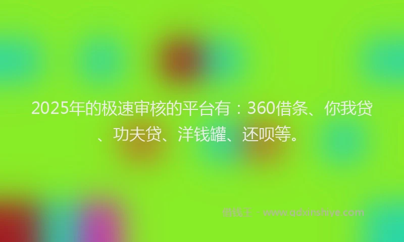 2025年的极速审核的平台有：360借条、你我贷、功夫贷、洋钱罐、还呗等。