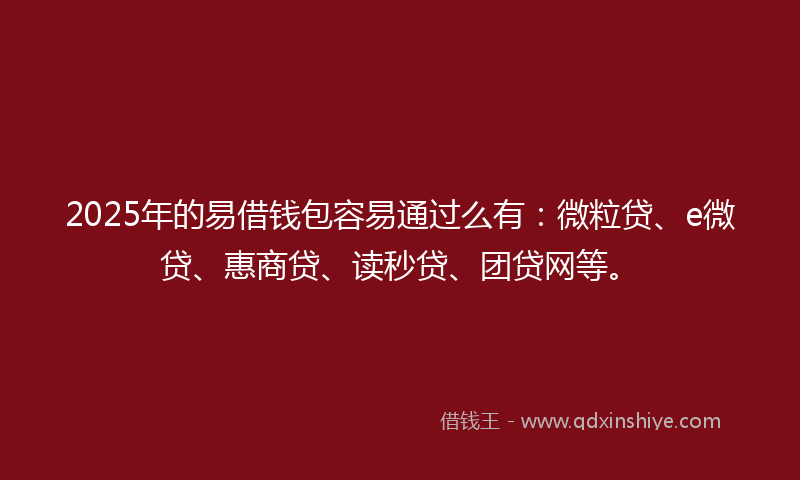 2025年的易借钱包容易通过么有：微粒贷、e微贷、惠商贷、读秒贷、团贷网等。