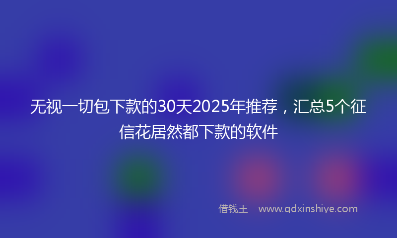 无视一切包下款的30天2025年推荐，汇总5个征信花居然都下款的软件