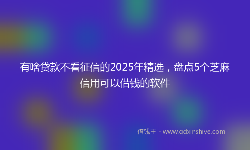 有啥贷款不看征信的2025年精选，盘点5个芝麻信用可以借钱的软件