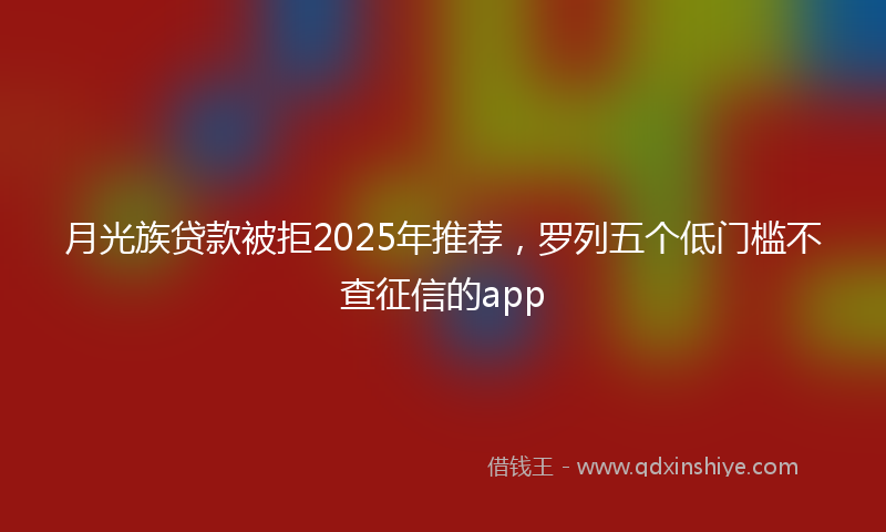 月光族贷款被拒2025年推荐，罗列五个低门槛不查征信的app