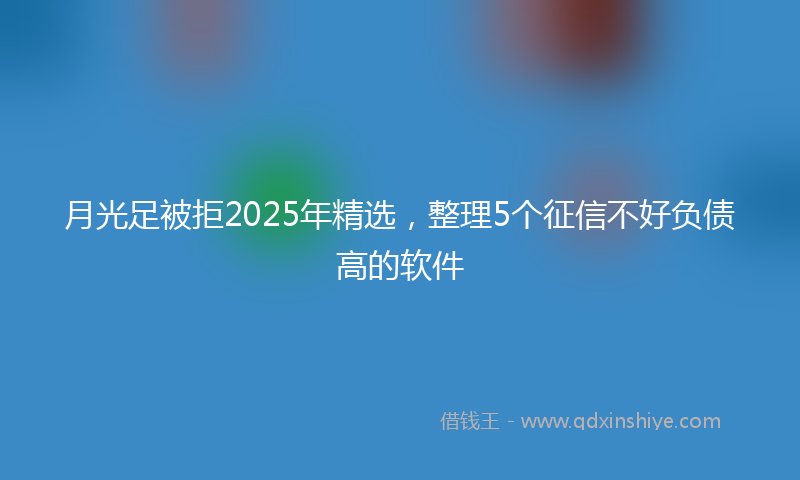 月光足被拒2025年精选，整理5个征信不好负债高的软件