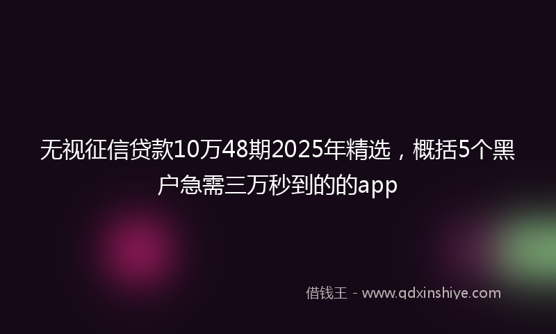 无视征信贷款10万48期2025年精选，概括5个黑户急需三万秒到的的app