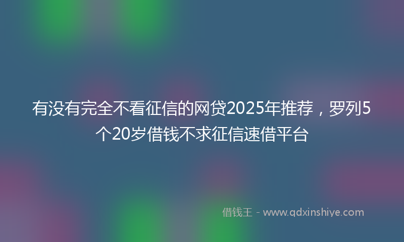 有没有完全不看征信的网贷2025年推荐，罗列5个20岁借钱不求征信速借平台