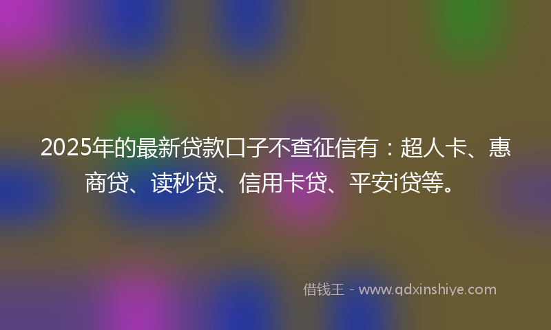 2025年的最新贷款口子不查征信有：超人卡、惠商贷、读秒贷、信用卡贷、平安i贷等。