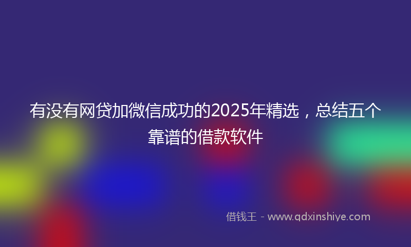有没有网贷加微信成功的2025年精选，总结五个靠谱的借款软件