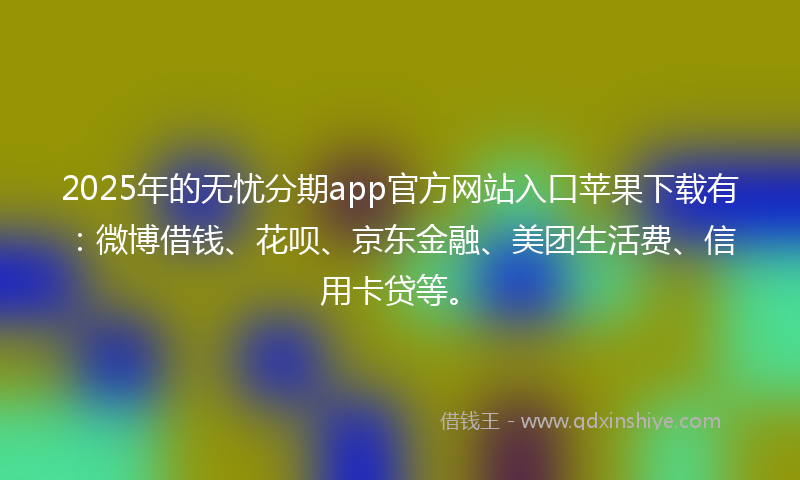 2025年的无忧分期app官方网站入口苹果下载有：微博借钱、花呗、京东金融、美团生活费、信用卡贷等。