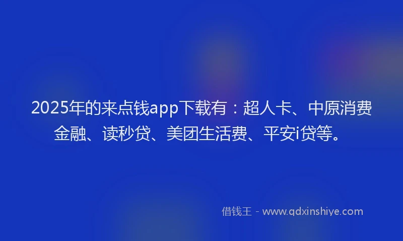 2025年的来点钱app下载有：超人卡、中原消费金融、读秒贷、美团生活费、平安i贷等。