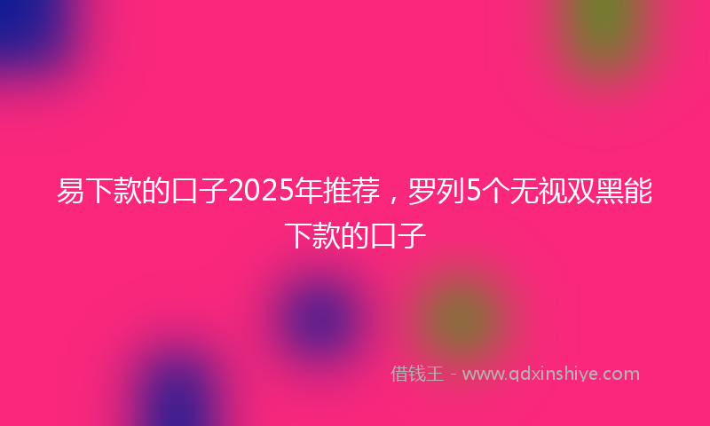 易下款的口子2025年推荐，罗列5个无视双黑能下款的口子