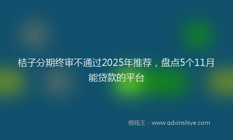 桔子分期终审不通过2025年推荐，盘点5个11月能贷款的平台