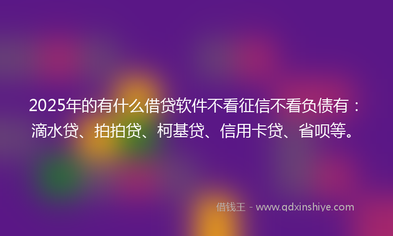 2025年的有什么借贷软件不看征信不看负债有：滴水贷、拍拍贷、柯基贷、信用卡贷、省呗等。
