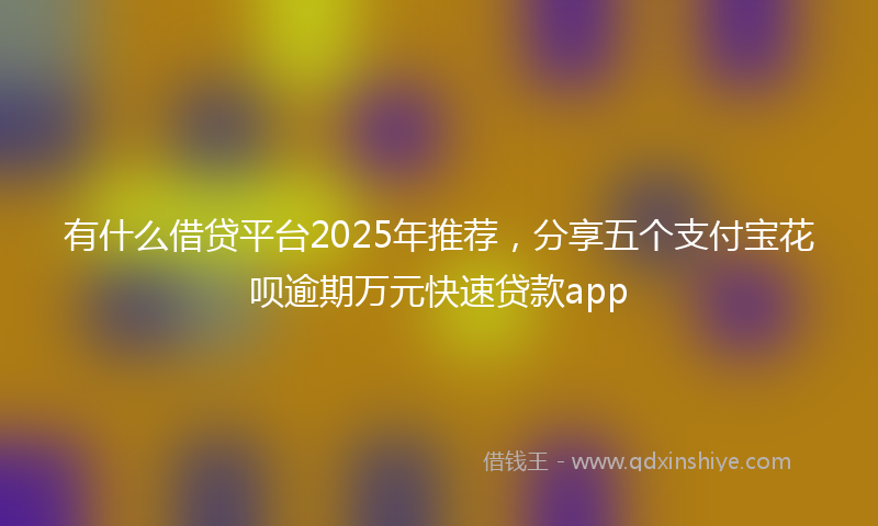 有什么借贷平台2025年推荐，分享五个支付宝花呗逾期万元快速贷款app