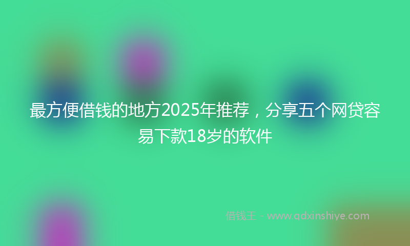 最方便借钱的地方2025年推荐，分享五个网贷容易下款18岁的软件