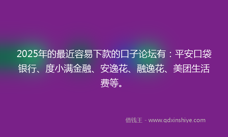 2025年的最近容易下款的口子论坛有：平安口袋银行、度小满金融、安逸花、融逸花、美团生活费等。