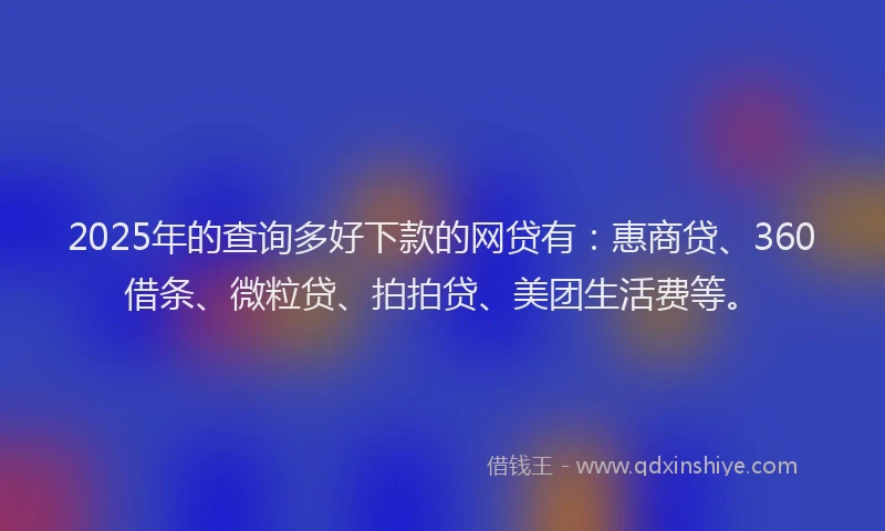 2025年的查询多好下款的网贷有：惠商贷、360借条、微粒贷、拍拍贷、美团生活费等。