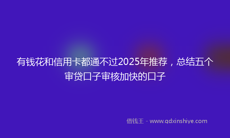 有钱花和信用卡都通不过2025年推荐，总结五个审贷口子审核加快的口子