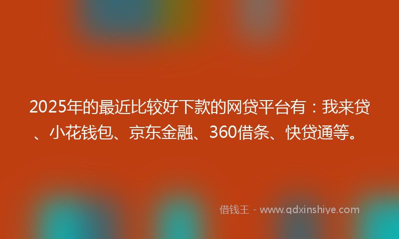2025年的最近比较好下款的网贷平台有：我来贷、小花钱包、京东金融、360借条、快贷通等。