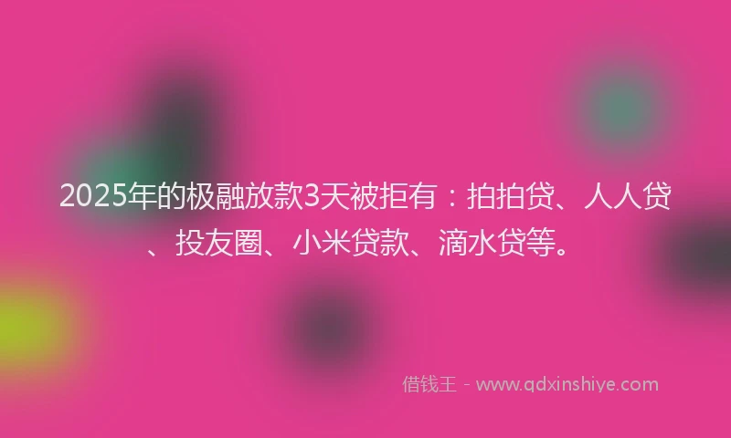 2025年的极融放款3天被拒有：拍拍贷、人人贷、投友圈、小米贷款、滴水贷等。