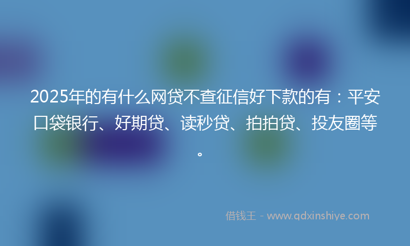2025年的有什么网贷不查征信好下款的有：平安口袋银行、好期贷、读秒贷、拍拍贷、投友圈等。