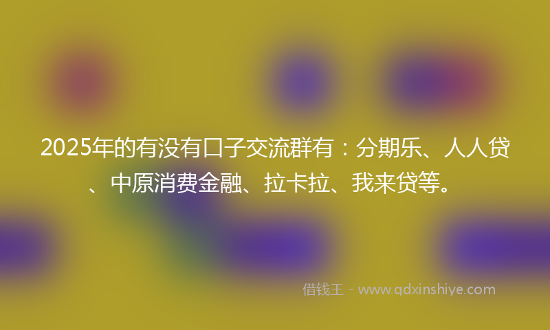 2025年的有没有口子交流群有：分期乐、人人贷、中原消费金融、拉卡拉、我来贷等。