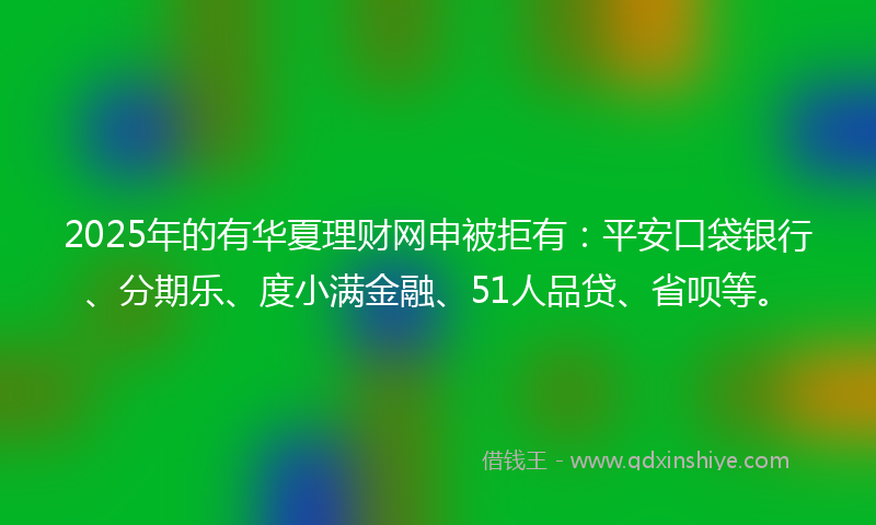2025年的有华夏理财网申被拒有：平安口袋银行、分期乐、度小满金融、51人品贷、省呗等。