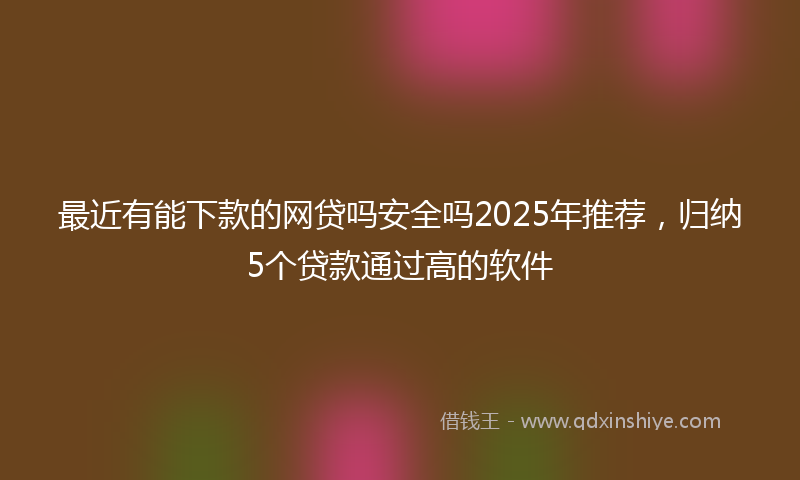 最近有能下款的网贷吗安全吗2025年推荐，归纳5个贷款通过高的软件
