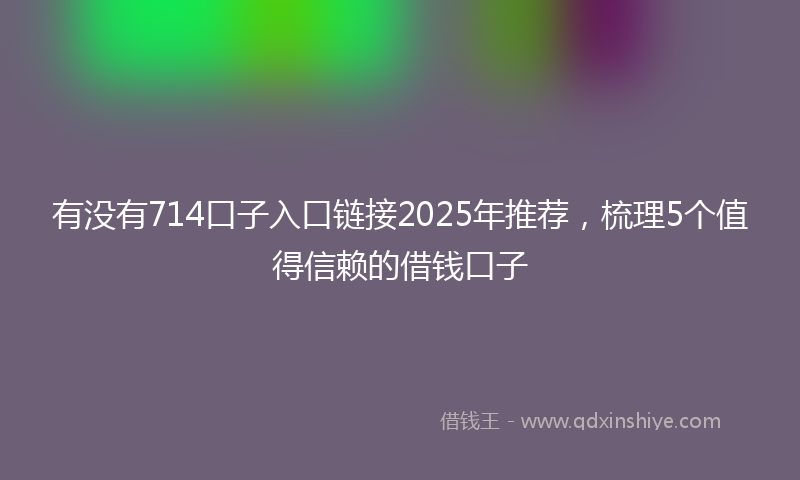 有没有714口子入口链接2025年推荐，梳理5个值得信赖的借钱口子