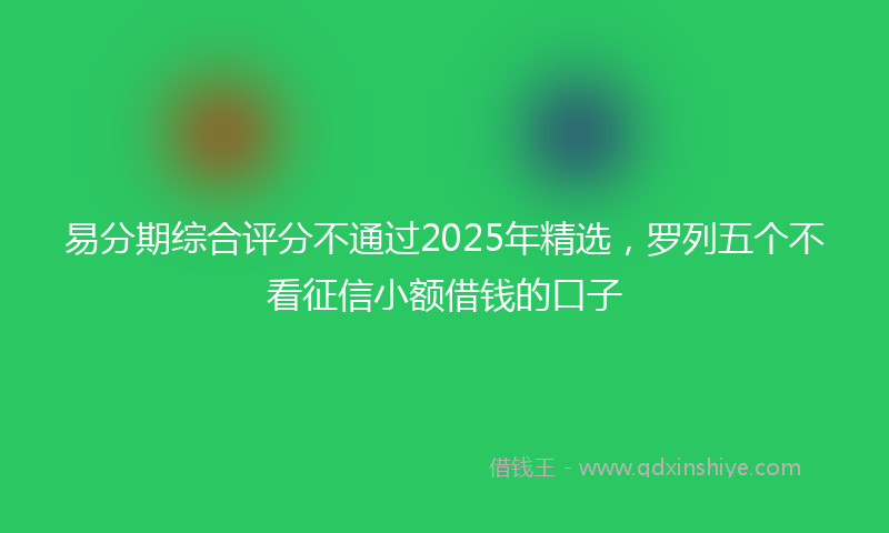 易分期综合评分不通过2025年精选，罗列五个不看征信小额借钱的口子