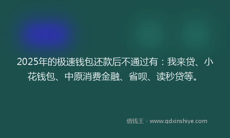 2025年的极速钱包还款后不通过有：我来贷、小花钱包、中原消费金融、省呗、读秒贷等。