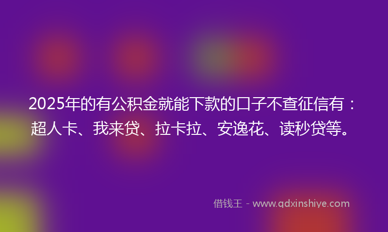 2025年的有公积金就能下款的口子不查征信有：超人卡、我来贷、拉卡拉、安逸花、读秒贷等。