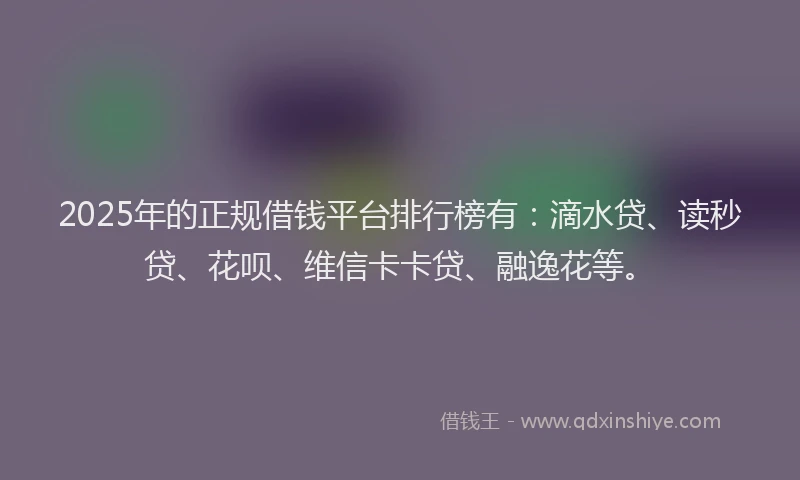 2025年的正规借钱平台排行榜有：滴水贷、读秒贷、花呗、维信卡卡贷、融逸花等。