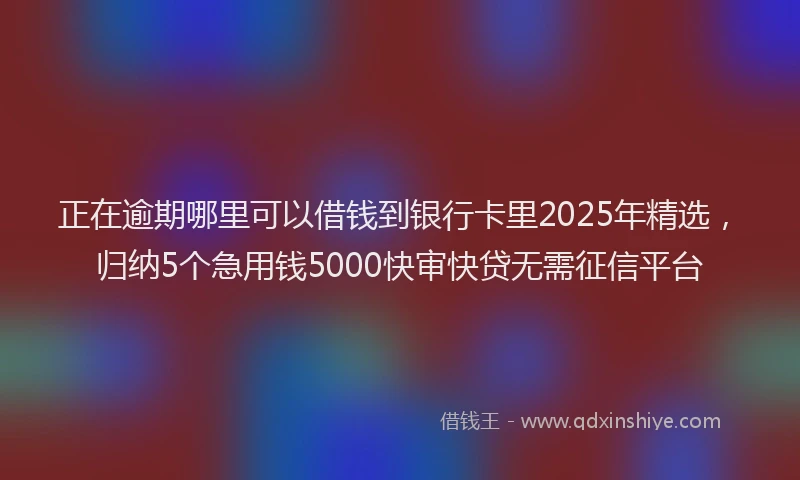 正在逾期哪里可以借钱到银行卡里2025年精选，归纳5个急用钱5000快审快贷无需征信平台