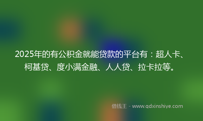 2025年的有公积金就能贷款的平台有：超人卡、柯基贷、度小满金融、人人贷、拉卡拉等。