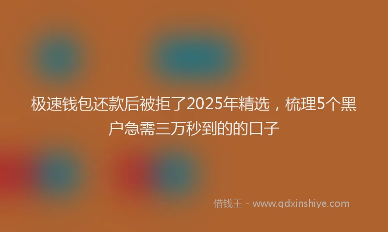 极速钱包还款后被拒了2025年精选，梳理5个黑户急需三万秒到的的口子